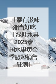 泰有滋味·湘当好吃丨绿叶水果2025泰国水果黄金季掀起销售狂潮