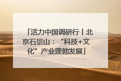 活力中国调研行丨北京石景山：“科技+文化”产业蓬勃发展