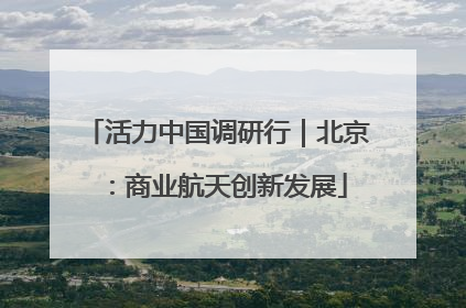 活力中国调研行｜北京：商业航天创新发展