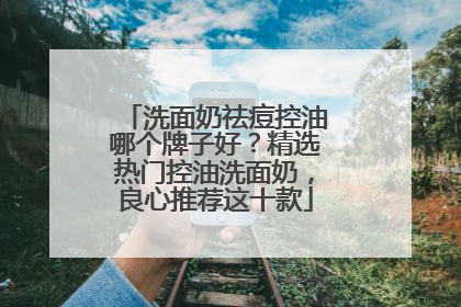 洗面奶祛痘控油哪个牌子好？精选热门控油洗面奶，良心推荐这十款