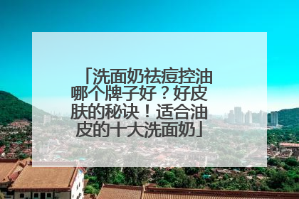 洗面奶祛痘控油哪个牌子好？好皮肤的秘诀！适合油皮的十大洗面奶