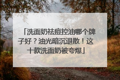 洗面奶祛痘控油哪个牌子好？油光暗沉退散！这十款洗面奶被夸爆