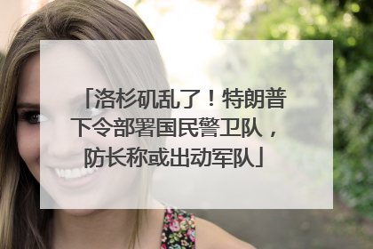 洛杉矶乱了！特朗普下令部署国民警卫队，防长称或出动军队