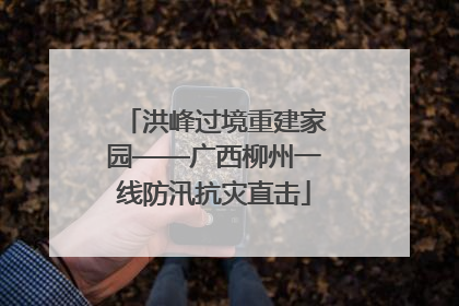 洪峰过境重建家园——广西柳州一线防汛抗灾直击