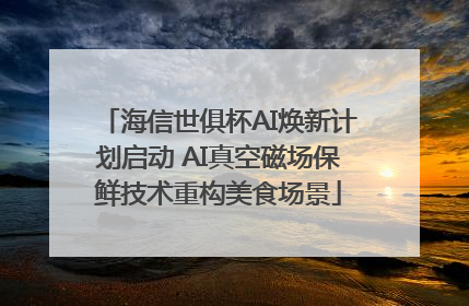 海信世俱杯AI焕新计划启动 AI真空磁场保鲜技术重构美食场景
