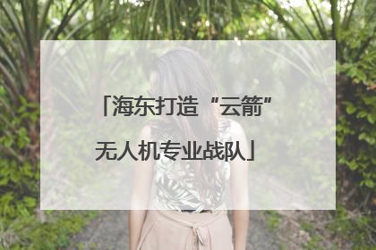 海东打造“云箭”无人机专业战队
