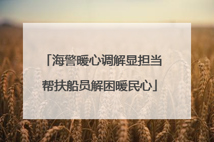 海警暖心调解显担当 帮扶船员解困暖民心