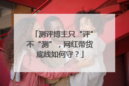 测评博主只“评”不“测”，网红带货底线如何守？