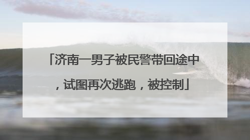 济南一男子被民警带回途中，试图再次逃跑，被控制