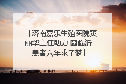 济南嘉乐生殖医院窦丽华主任助力 圆临沂患者六年求子梦