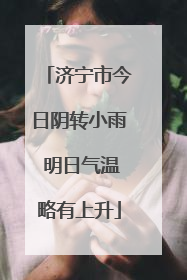 济宁市今日阴转小雨 明日气温略有上升