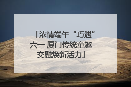 浓情端午“巧遇”六一 厦门传统童趣交融焕新活力