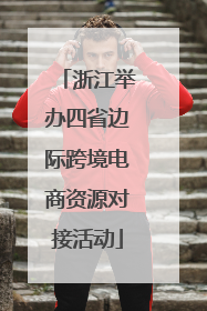 浙江举办四省边际跨境电商资源对接活动