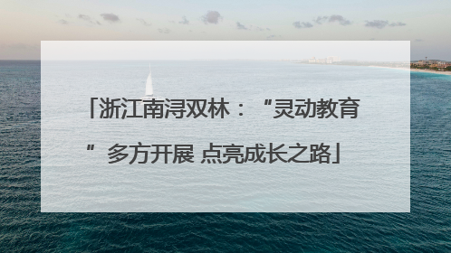 浙江南浔双林：“灵动教育”多方开展 点亮成长之路