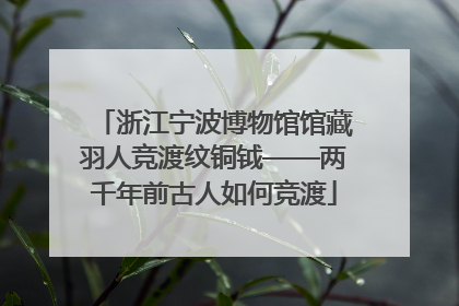 浙江宁波博物馆馆藏羽人竞渡纹铜钺——两千年前古人如何竞渡