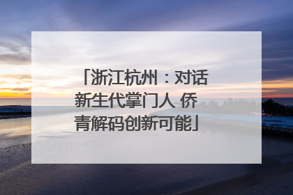 浙江杭州：对话新生代掌门人 侨青解码创新可能