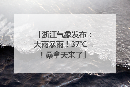 浙江气象发布：大雨暴雨！37℃！桑拿天来了