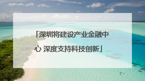 深圳将建设产业金融中心 深度支持科技创新
