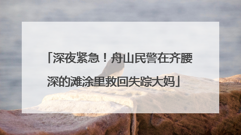 深夜紧急！舟山民警在齐腰深的滩涂里救回失踪大妈
