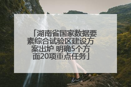 湖南省国家数据要素综合试验区建设方案出炉 明确5个方面20项重点任务