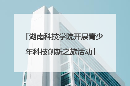 湖南科技学院开展青少年科技创新之旅活动