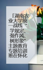 湖南农业大学统一战线“学规定、强作风、树形象”主题教育专题培训班在怀化市社会主义学院举办