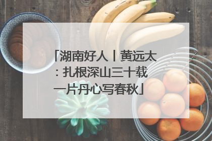 湖南好人丨黄远太：扎根深山三十载 一片丹心写春秋