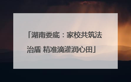 湖南娄底：家校共筑法治盾 精准滴灌润心田
