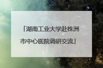 湖南工业大学赴株洲市中心医院调研交流