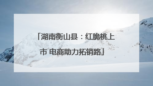 湖南衡山县：红脆桃上市 电商助力拓销路