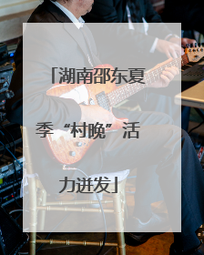 湖南邵东夏季“村晚”活力迸发