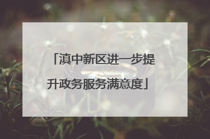 滇中新区进一步提升政务服务满意度