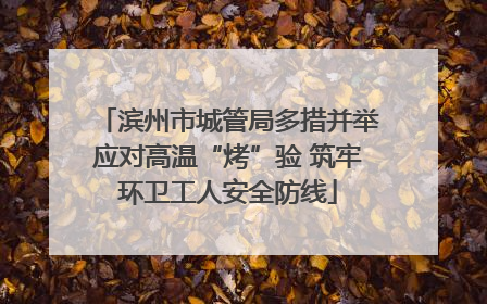 滨州市城管局多措并举应对高温“烤”验 筑牢环卫工人安全防线
