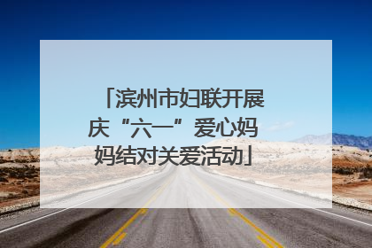 滨州市妇联开展庆“六一”爱心妈妈结对关爱活动