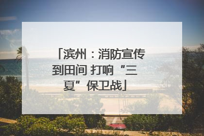滨州：消防宣传到田间 打响“三夏”保卫战