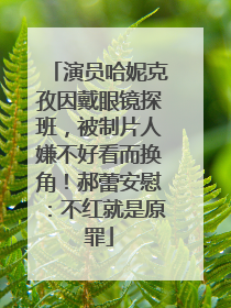 演员哈妮克孜因戴眼镜探班，被制片人嫌不好看而换角！郝蕾安慰：不红就是原罪