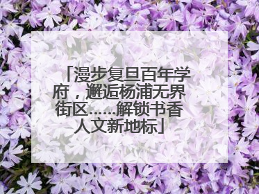 漫步复旦百年学府，邂逅杨浦无界街区……解锁书香人文新地标
