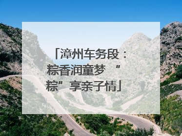 漳州车务段：粽香润童梦 “粽”享亲子情