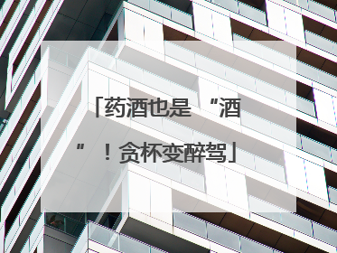 药酒也是 “酒”！贪杯变醉驾