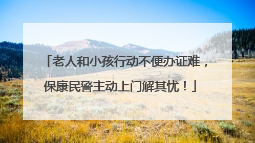老人和小孩行动不便办证难，保康民警主动上门解其忧！