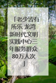 老少皆有所乐 龙湾新时代文明实践中心三年服务群众80万人次