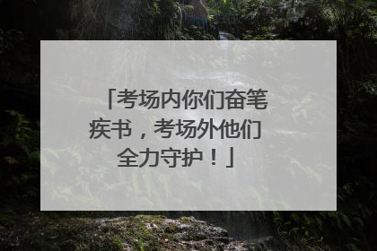 考场内你们奋笔疾书，考场外他们全力守护！