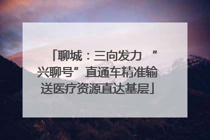 聊城：三向发力 “兴聊号”直通车精准输送医疗资源直达基层