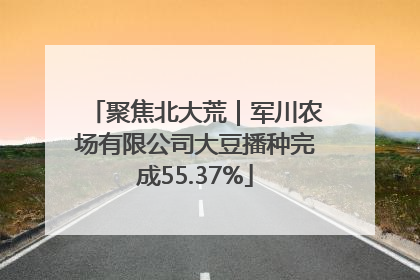 聚焦北大荒｜军川农场有限公司大豆播种完成55.37%