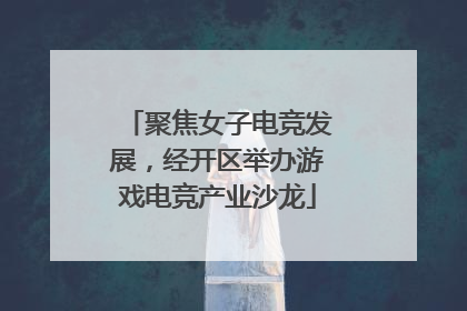 聚焦女子电竞发展，经开区举办游戏电竞产业沙龙
