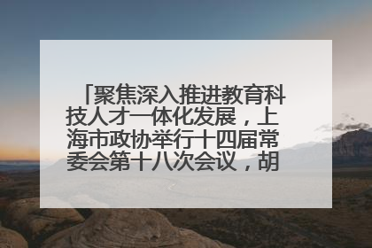聚焦深入推进教育科技人才一体化发展，上海市政协举行十四届常委会第十八次会议，胡文容出席并讲话