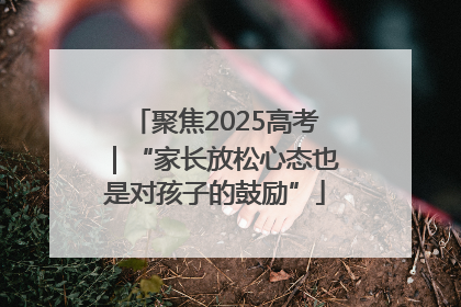 聚焦2025高考｜“家长放松心态也是对孩子的鼓励”