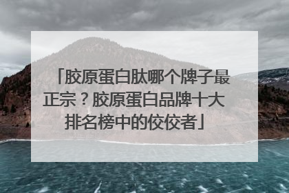 胶原蛋白肽哪个牌子最正宗？胶原蛋白品牌十大排名榜中的佼佼者