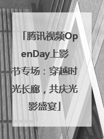 腾讯视频OpenDay上影节专场：穿越时光长廊，共庆光影盛宴