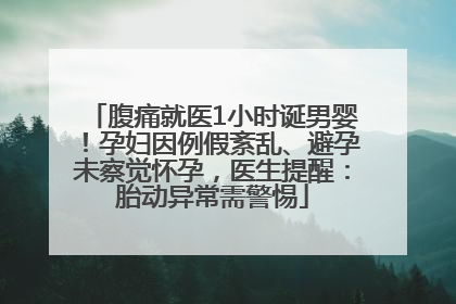 腹痛就医1小时诞男婴！孕妇因例假紊乱、避孕未察觉怀孕，医生提醒：胎动异常需警惕